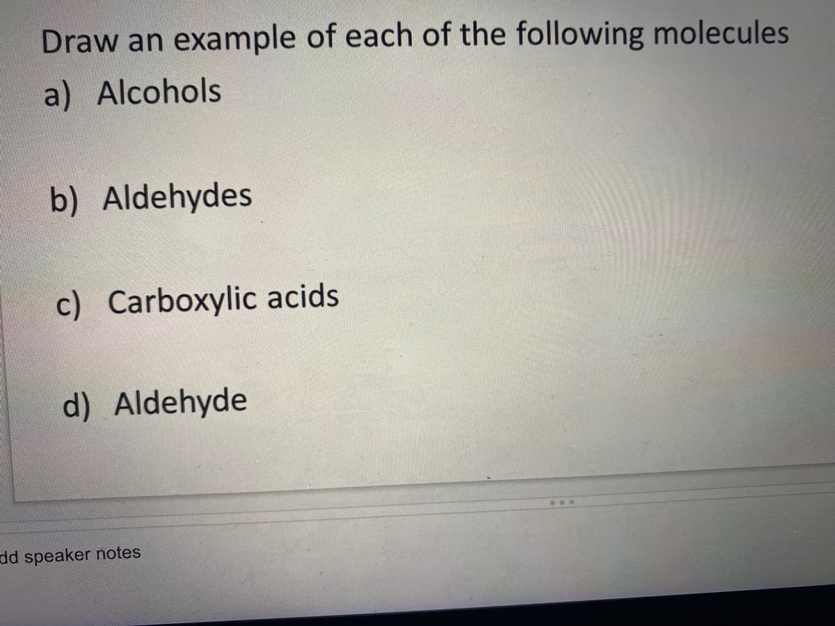 Draw an example of each of the following molecules
a) Alcohols
b) Aldehydes
c) Carboxylic acids
d) Aldehyde
...
dd speaker notes
