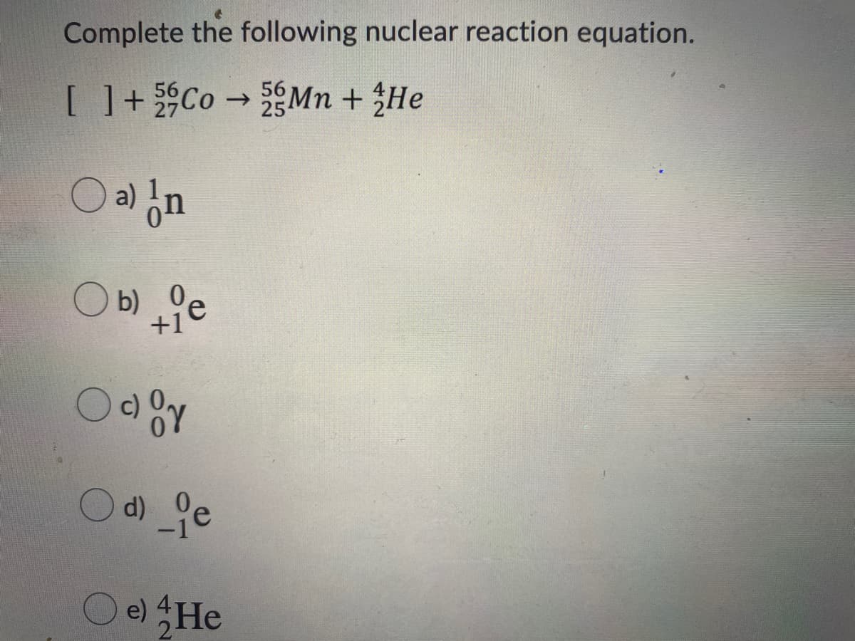 Complete the following nuclear reaction equation.
[ ] + Co Mn + He
->
u° (e
b) 9e
+1°
c)
d) _ge
O
e) He
