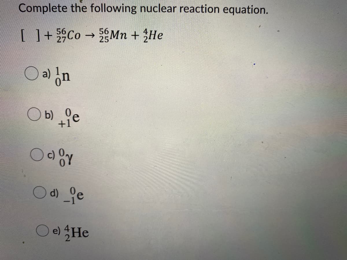 Complete the following nuclear reaction equation.
[ ]+ Co Mn + He
56
->
a) or
b) 0
Od) ie
DHe
