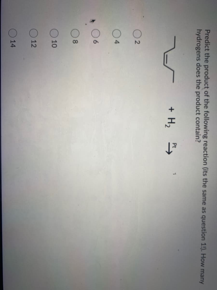 Predict the product of the following reaction (its the same as question 1!). How many
hydrogens does the product contain?
+ H2
Pt
O2
04
6.
8.
10
O 12
O 14
