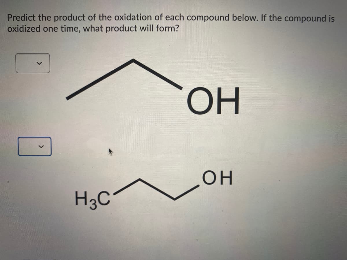 Predict the product of the oxidation of each compound below. If the compound is
oxidized one time, what product will form?
ОН
он
H3C*
