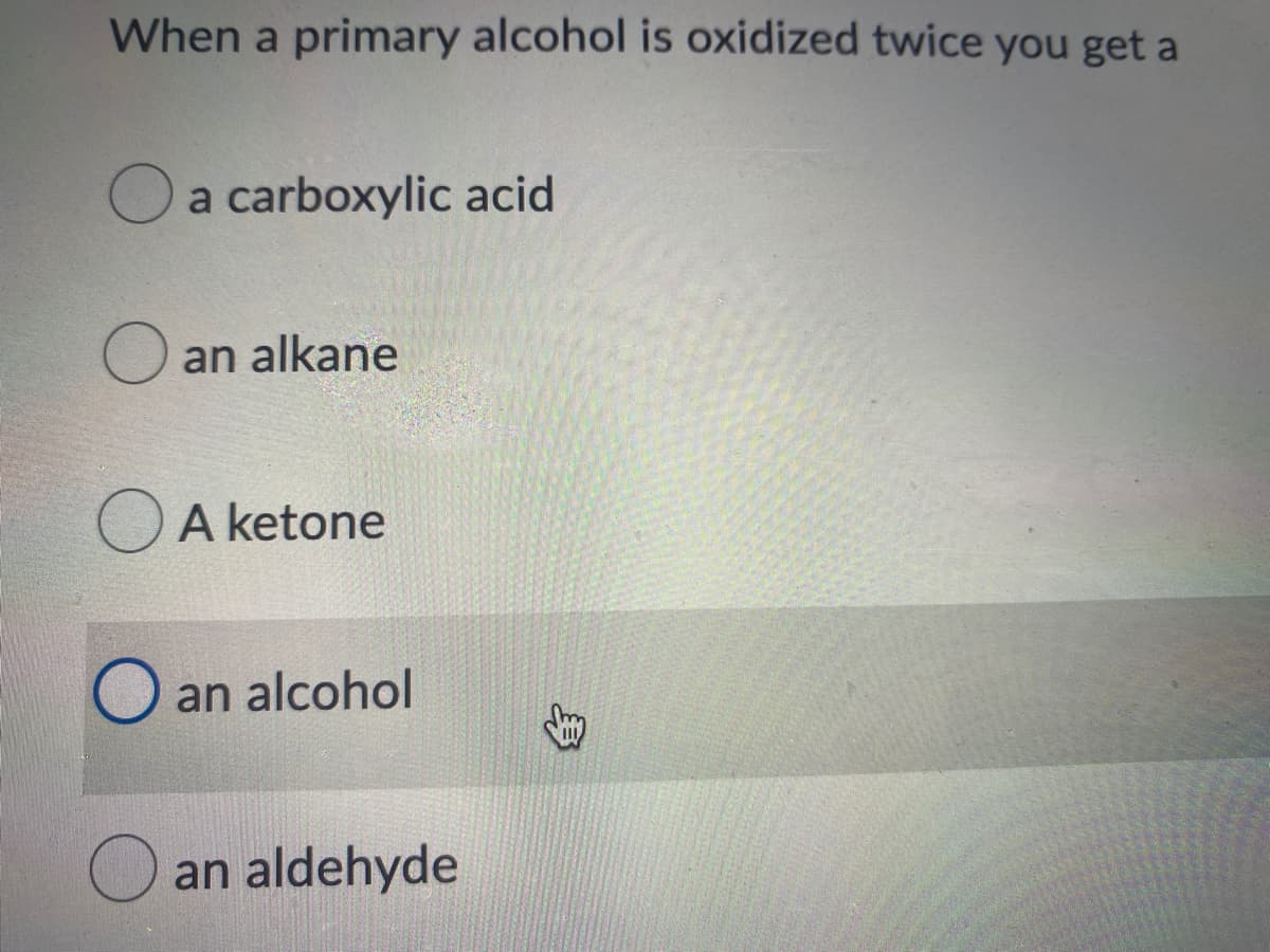 When a primary alcohol is oxidized twice you get a
Oa carboxylic acid
O an alkane
O A ketone
an alcohol
O an aldehyde
