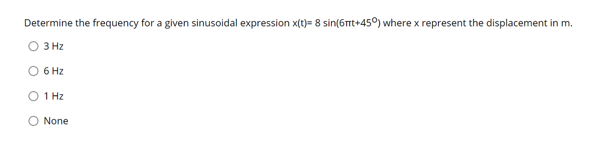 Determine the frequency for a given sinusoidal expression x(t)= 8 sin(6TTt+45°) where x represent the displacement in m.
3 Hz
6 Hz
1 Hz
None
