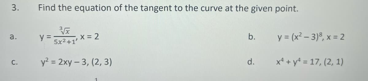 3.
a.
C.
Find the equation of the tangent to the curve at the given point.
3√x
5x2+1
y² = 2xy-3, (2, 3)
y =
x = 2
b.
d.
y = (x²-3)8, x = 2
x² + y² = 17, (2, 1)