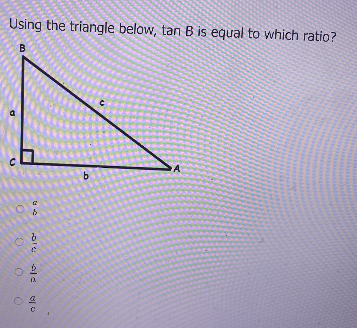 Using the triangle below, tan B is equal to which ratio?
C
a
C.

