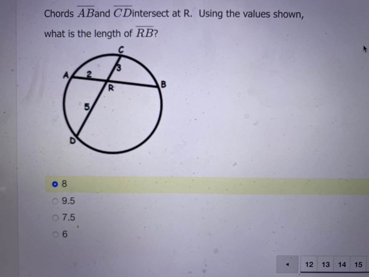 Chords ABand CDintersect at R. Using the values shown,
what is the length of RB?
R
9.5
O 7.5
0 6
12
13
14
15
CO
