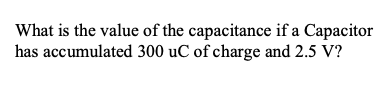 What is the value of the capacitance if a Capacitor
has accumulated 300 uC of charge and 2.5 V?
