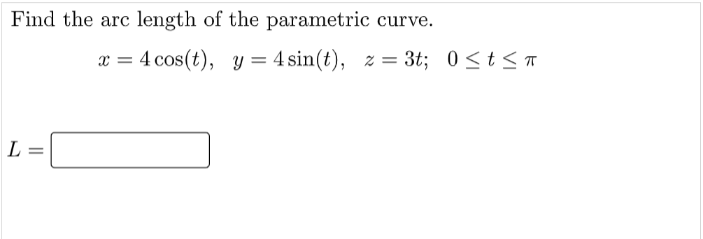 Find the arc
length of the parametric curve.
= 4 cos(t), y = 4 sin(t),
% = 3t; 0 < t < T
L =
