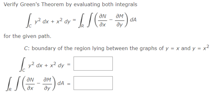 Verify Green's Theorem by evaluating both integrals
dk + x° dy = /. /
dA
ду
for the given path.
C: boundary of the region lying between the graphs of y = x and y = x²
y2 dx + x² dy =
dA
əx
