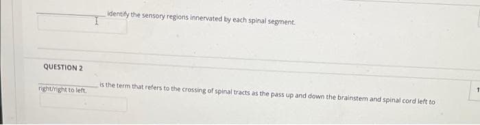identify the sensory regions innervated by each spinal segment.
QUESTION 2
is the term that refers to the crossing of spinal tracts as the pass up and down the brainstem and spinal cord left to
right/rnight to left.
