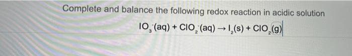 Complete and balance the following redox reaction in acidic solution
10, (aq) + CIO, (aq) 1,(s) + CIO,(g)
