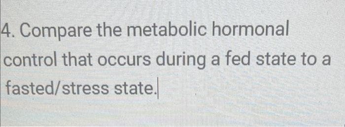4. Compare the metabolic hormonal
control that occurs during a fed state to a
fasted/stress state.
