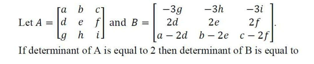 га
b
C
-3g
-3h
-3i
f and B =
2d
2f
а — 2d b - 2е с - 2f|
Let A = |d
e
2e
Lg
h
i.
If determinant of A is equal to 2 then determinant of B is equal to
