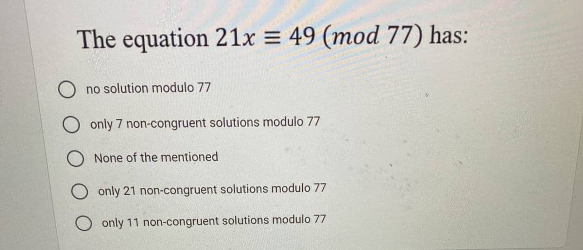 The equation 21x = 49 (mod 77) has:
O no solution modulo 77
O only 7 non-congruent solutions modulo 77
O None of the mentioned
O only 21 non-congruent solutions modulo 77
only 11 non-congruent solutions modulo 77
