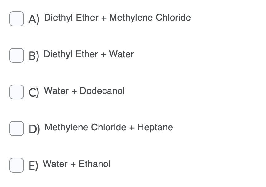 A) Diethyl Ether + Methylene Chloride
O B) Diethyl Ether + Water
O C) Water + Dodecanol
D) Methylene Chloride + Heptane
O E) Water + Ethanol
