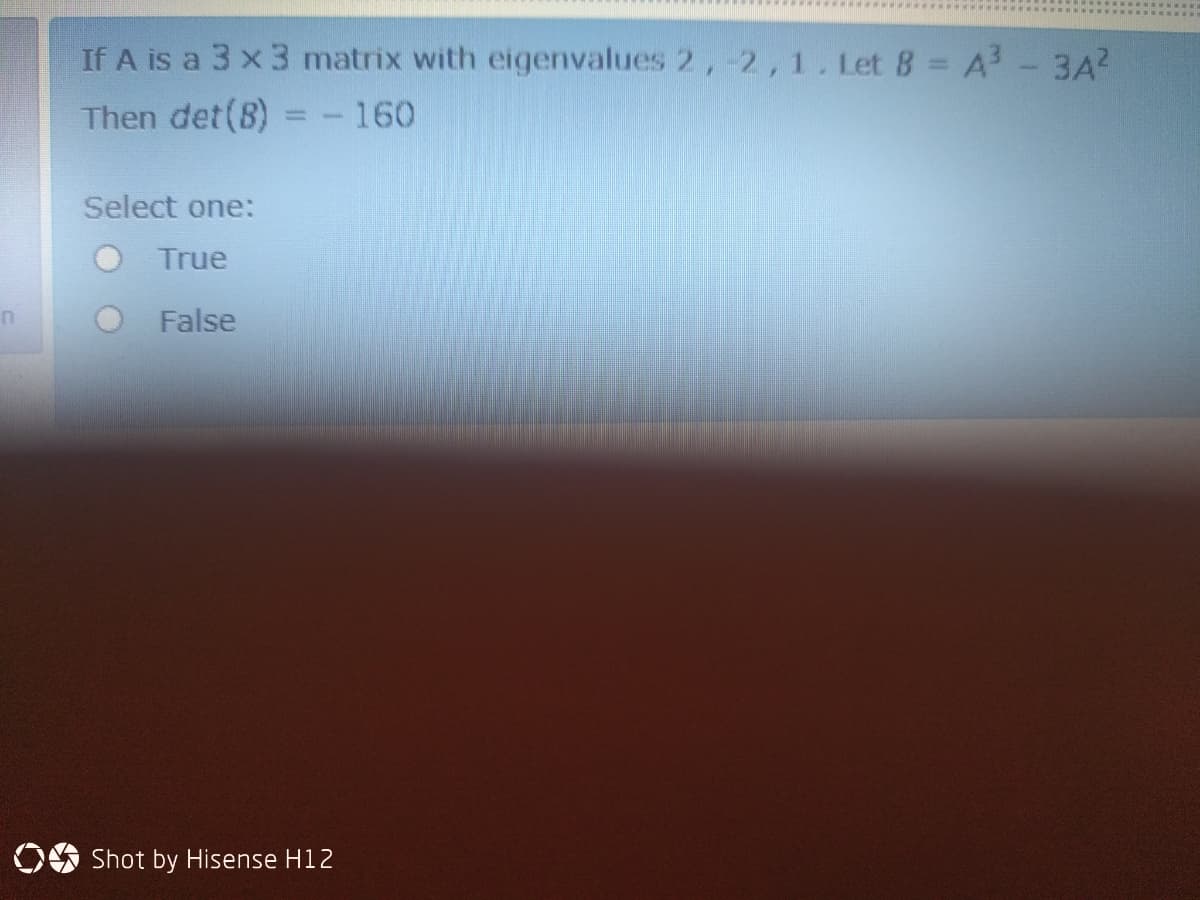 If A is a 3 x 3 matrix with eigenvalues 2,-2,1. Let 8 = A - 3A2
Then det(B) = -160
Select one:
True
False
OO Shot by Hisense H12
