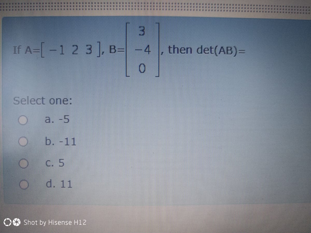 ...
TTE R Y
If A=[-1 2 3], B= -4
then det(AB)=
0.
Select one:
a. -5
b. -11
C. 5
d. 11
OO Shot by Hisense H12
