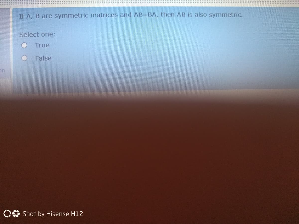 If A, B are symmetric matrices and AB-BA, then AB is also symmetric.
Select one:
True
False
OE Shot by Hisense H12
