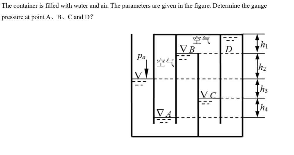 The container is filled with water and air. The parameters are given in the figure. Determine the gauge
pressure at point A. B. C and D?
空气
D
Pa
h₂
Ih3
V
空气
VA
VB
Vc
Tha