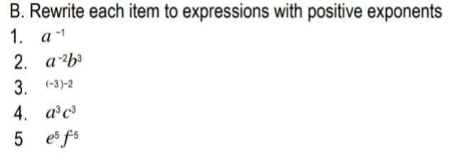 B. Rewrite each item to expressions with positive exponents
1. а-1
2. аЬз
3. (-3)-2
4. a c³
5 es fs
