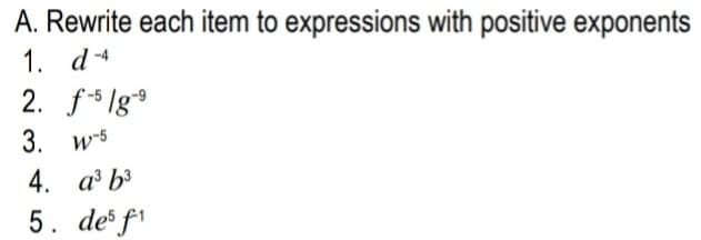 A. Rewrite each item to expressions with positive exponents
1. d-4
2. f5 lg
3. w-5
4. a' b³
5. de f1
