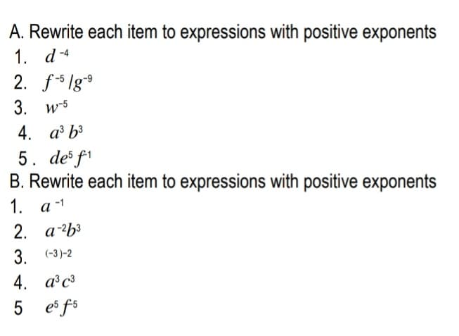 A. Rewrite each item to expressions with positive exponents
1. d-4
2. f5 lg
3. w-5
4. a b³
5. de f1
B. Rewrite each item to expressions with positive exponents
1. а-1
2. аЬз
3. (-3)-2
4. азса
5 es fs
