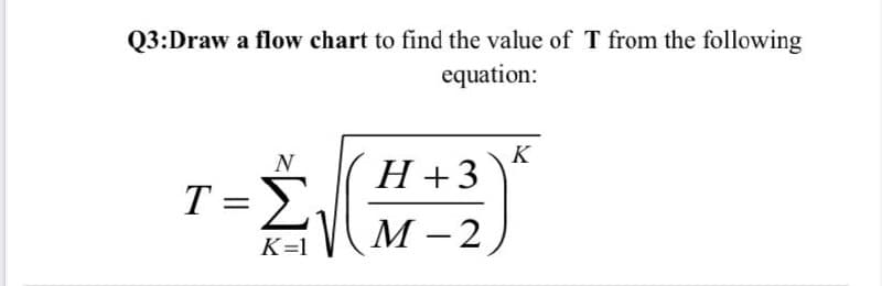 Q3:Draw a flow chart to find the value of T from the following
equation:
N
K
H +3
T =>
М -2
K=1
