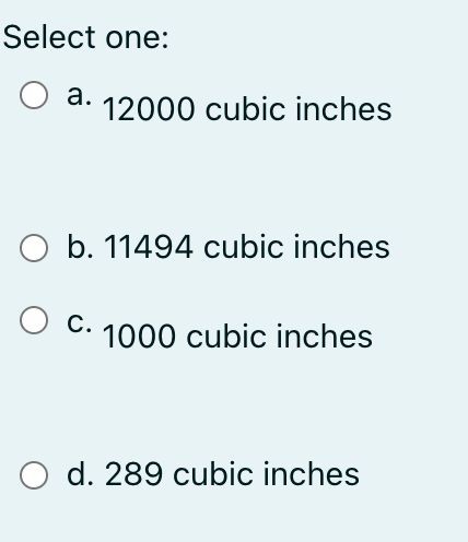Select one:
a. 12000 cubic inches
O b. 11494 cubic inches
С.
C. 1000 cubic inches
O d. 289 cubic inches
