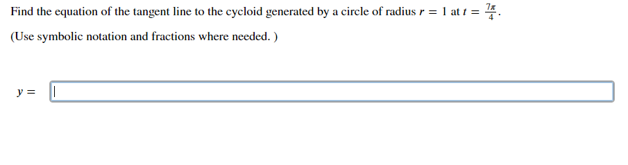 Find the equation of the tangent line to the cycloid generated by a circle of radius r = 1 at t =
7л
4
(Use symbolic notation and fractions where needed. )
y =

