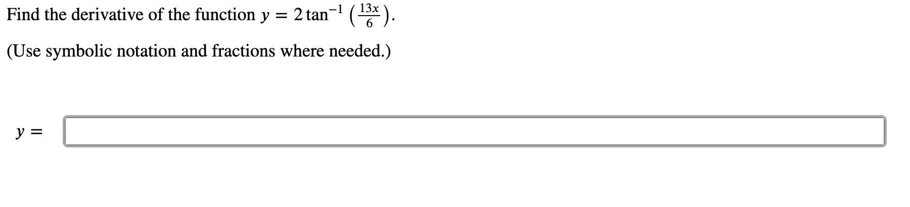 13x
Find the derivative of the function y = 2 tan¬1 (5x ).
(Use symbolic notation and fractions where needed.)
