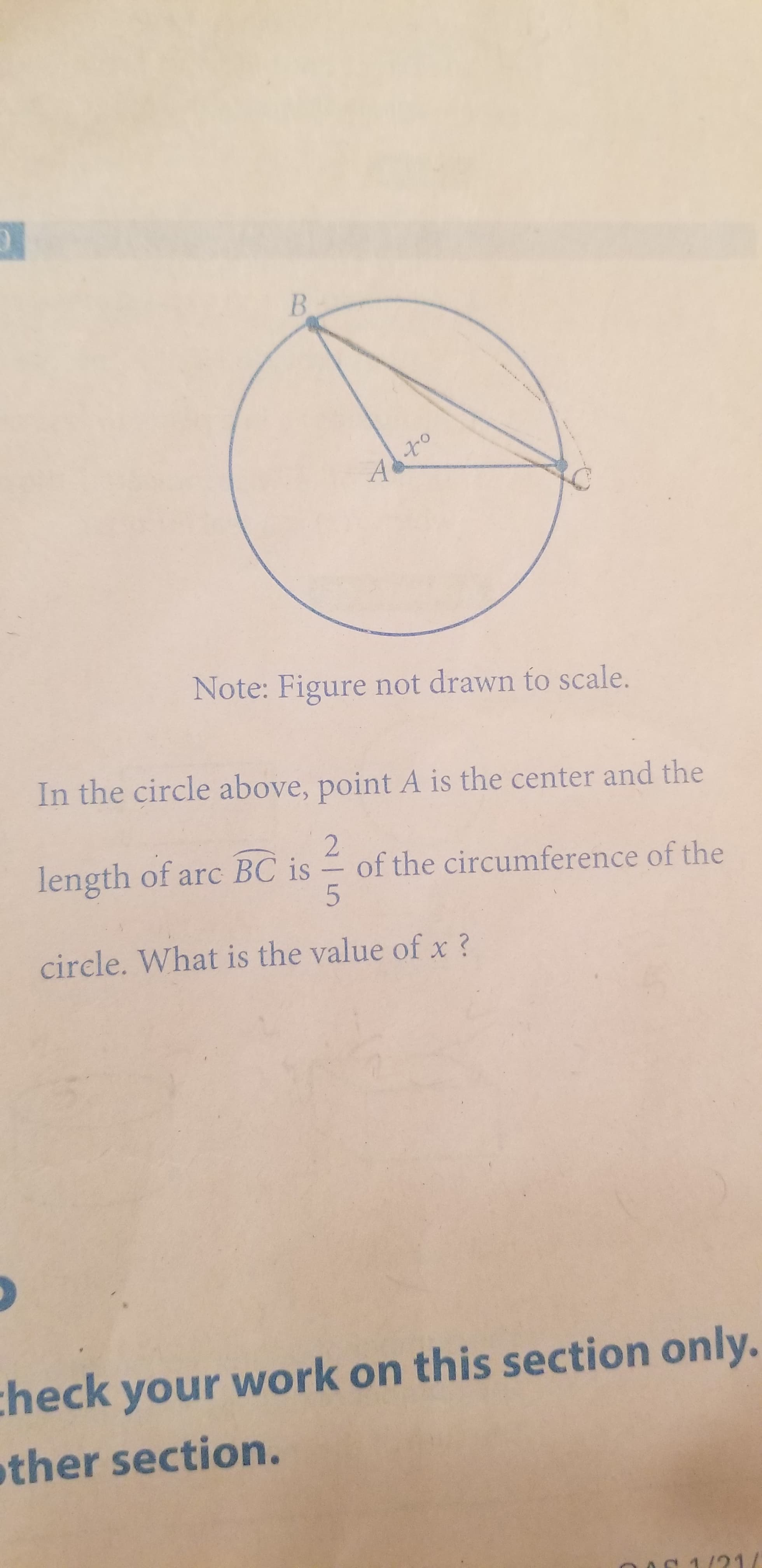 A
Note: Figure not drawn to scale.
In the circle above, point A is the center and the
2
of the circumference of the
5
length of arc BC is
circle. What is the value ofx?
:heck your work on this section only.
ther section.
21

