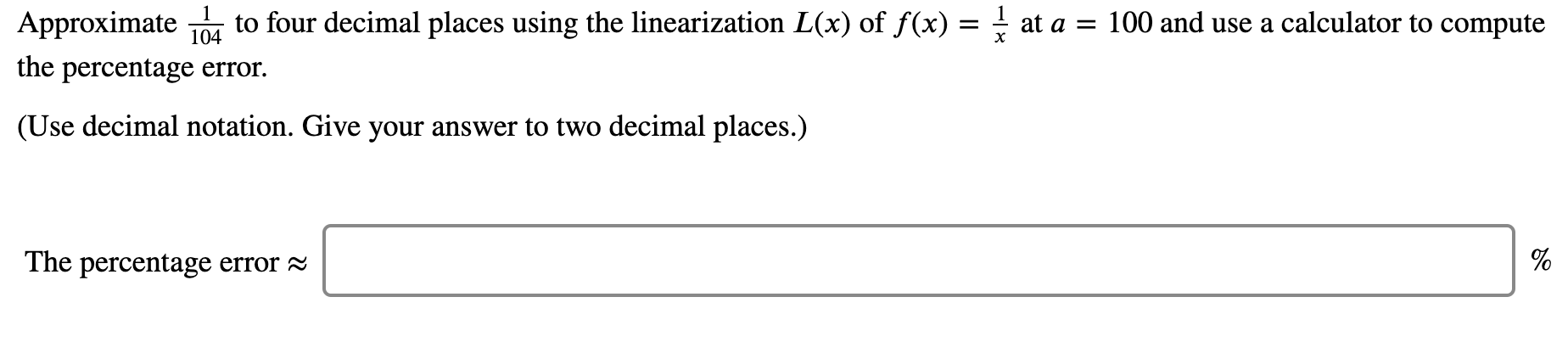 Approximate
to four decimal places using the linearization L(x) of f(x) = at a = 100 and use a calculator to compute
104
the percentage error.
(Use decimal notation. Give your answer to two decimal places.)
The percentage error 2
%
