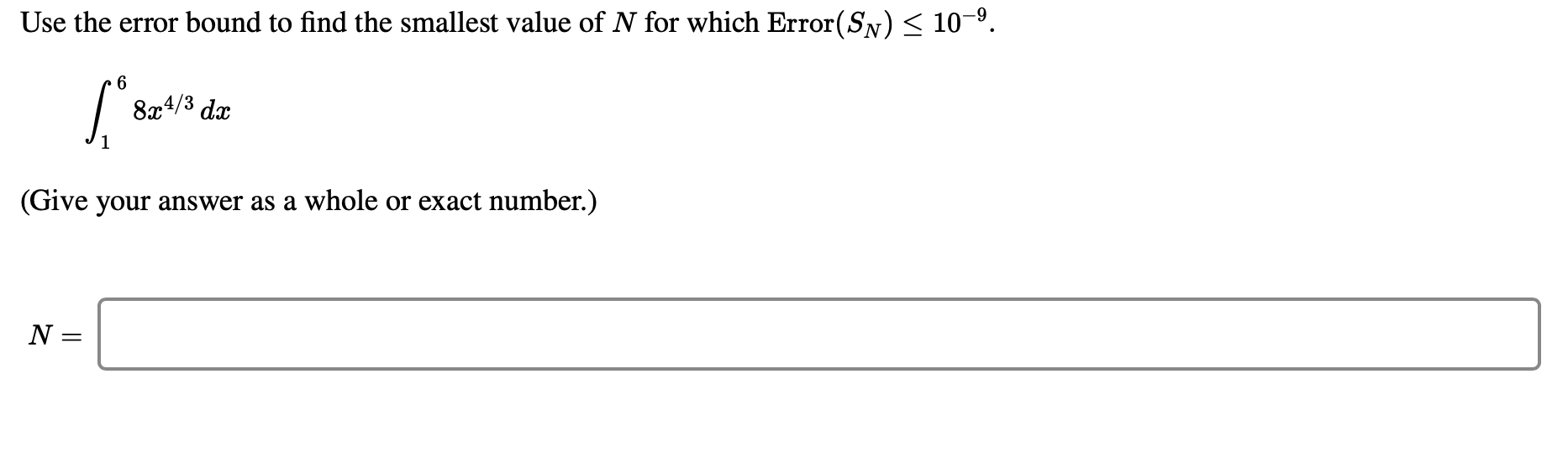 Use the error bound to find the smallest value of N for which Error(SN) < 10-9.
6
8x4/3 dx
(Give your answer as a whole or exact number.)
N =
