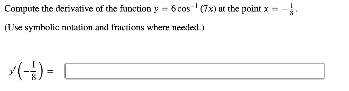 Compute the derivative of the function y = 6 cos- (7x) at the point x =
(Use symbolic notation and fractions where needed.)
(-) -
