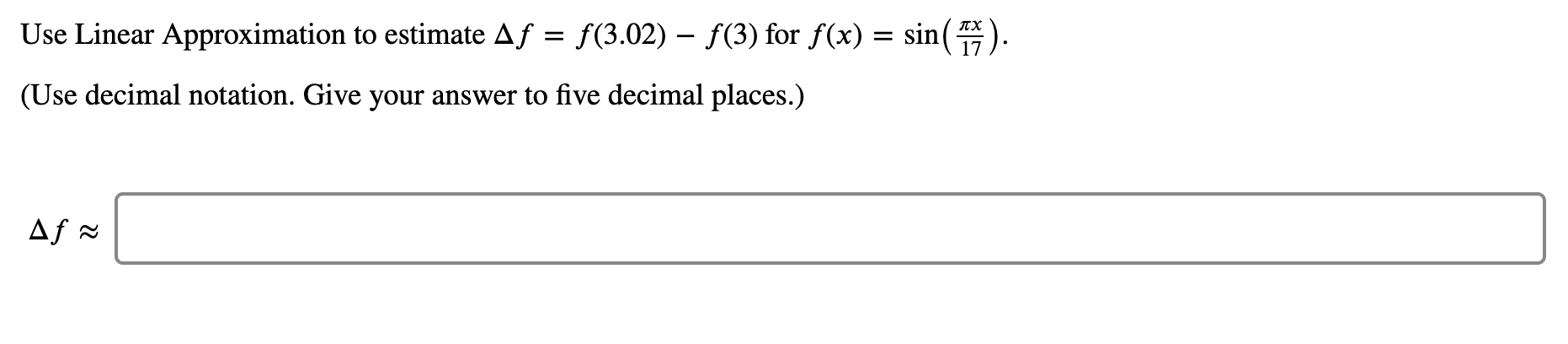 Use Linear Approximation to estimate Af = f(3.02) – f(3) for f(x) = sin().
(Use decimal notation. Give your answer to five decimal places.)
Af =
