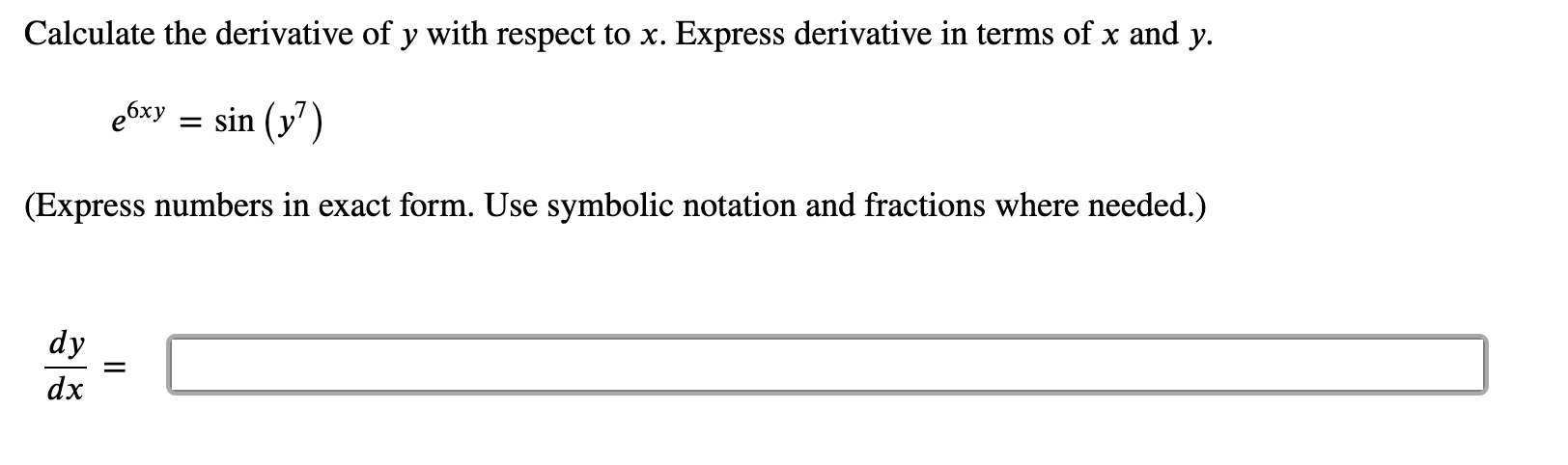 Calculate the derivative of y with respect to x. Express derivative in terms of x and y.
e6xy = sin (y')
(Express numbers in exact form. Use symbolic notation and fractions where needed.)
dy
dx
II
