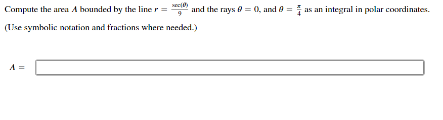 Compute the area A bounded by the line r = e and the rays 0 = 0, and 0 =
as an integral in polar coordinates.
(Use symbolic notation and fractions where needed.)
A =
