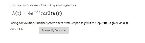 The impulse response of an LTIC system is given as:
h(t) = 4e¬2t cos3tu(t)
Using convolution, find the system's zero state response y(t) if the input f(t) is given as u(t).
Attach File
Browse My Computer
