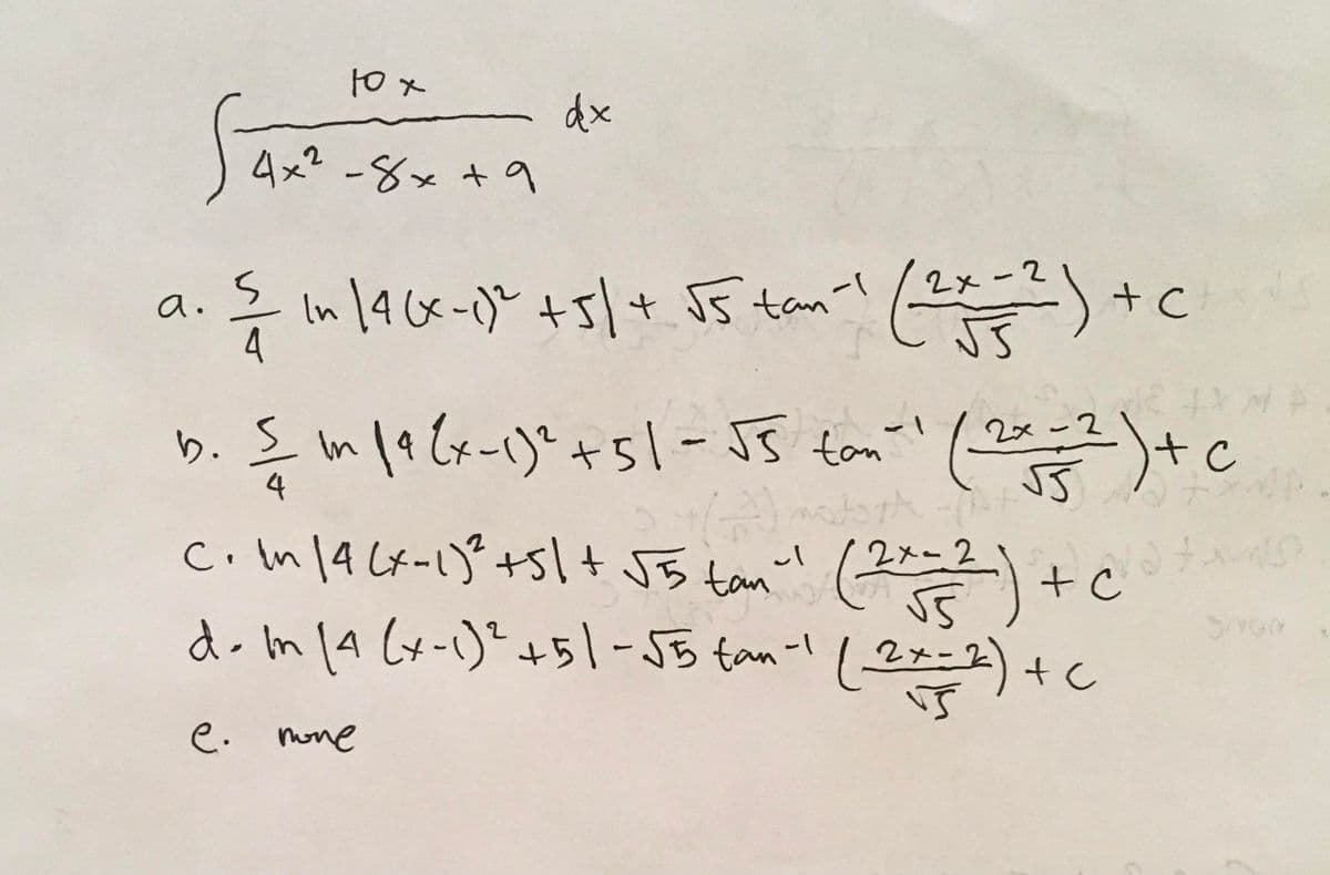10 x
dx
b+ x8- 2*b
In |46x-)" +5|+ 55 tan-l
2x-2
a.
4
り.
In
4
2x -2
JJ
ciln1a Cf-1)° +sl+ J5 tani! +c
tan
(22)+c
(2==2)+C
2メー2
do In (4 (x-1)" +51-55 tan-1
e.
mone
