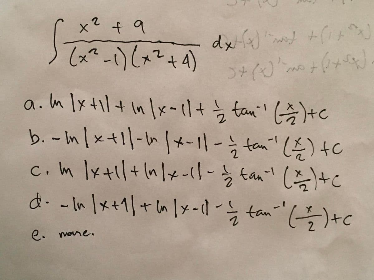 x² +9
dx
(x²-1)(x2+4)
a.m lx+il+ In |x - l+į tani' Gtc
b. -In |x+||-h |*-11-
c.m lxtll+n/x -11- tant (tc
d.-In/x+1|+ n lx-cl- tan
tan" (Ę) tc
tan-1
e. mone.

