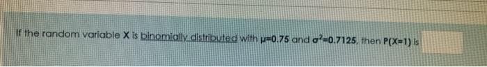 If the random variable X is binomially distributed with p=0.75 and o-0.7125, then P(X=1) is
