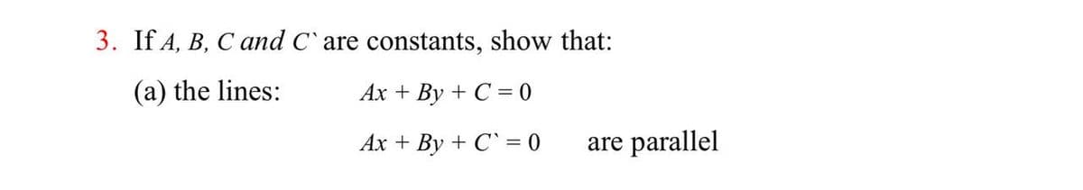 3. If A, B, C and C' are constants, show that:
(a) the lines:
Ax + By + C = 0
Ax + By + C`= 0
are parallel
