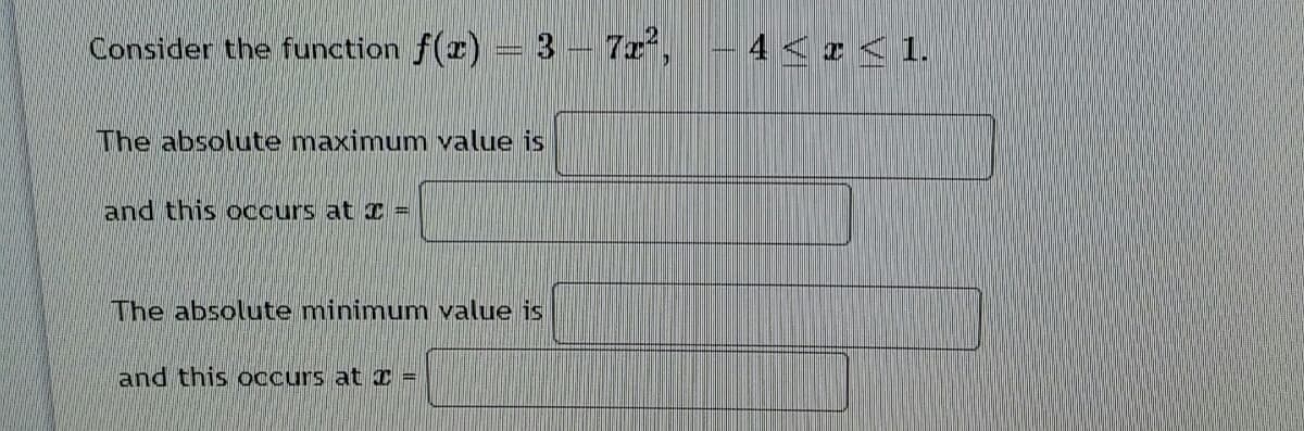 Consider the function f(r) = 3- 7z,
4 < z < 1.
The absolute maximum value is
and this OCcurs at I =
The absolute minimum value is
and this occurs at I =
