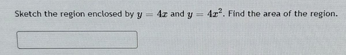 Sketch the region enclosed by y = 4x and y 4x. Find the area of the region.
