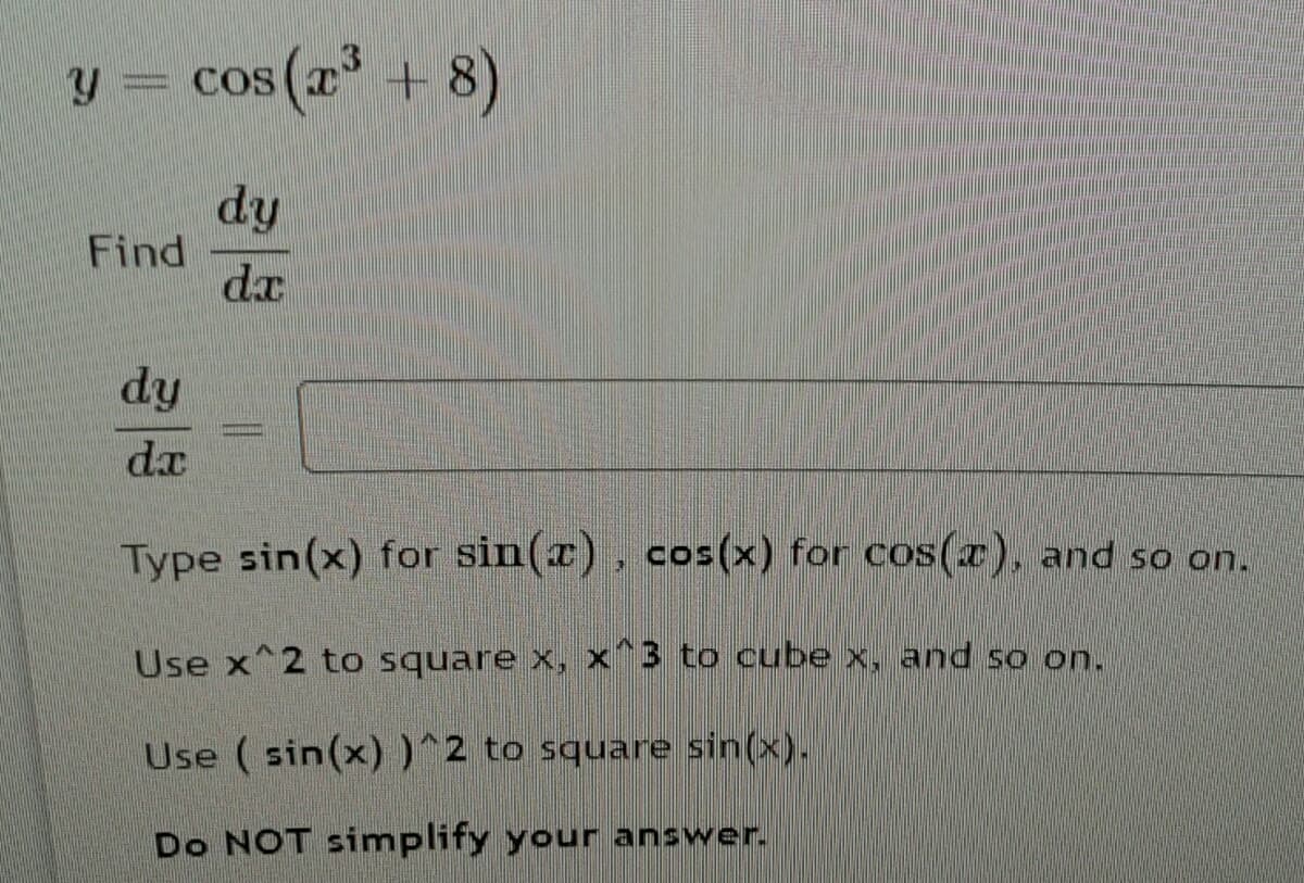 cos (a +8)
y= cos
dy
Find
dx
dy
dx
Type sin(x) for sin(z), cos(x) for cos(r), and so on.
Use x^2 to square x, x 3 to cube x, and so on.
Use ( sin(x))^2 to square sin(x).
Do NOT simplify your answer.
