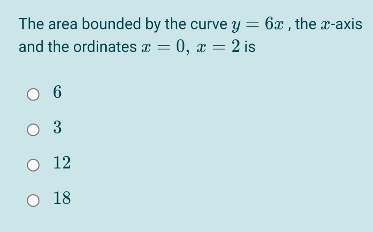 The area bounded by the curve y
6x , the x-axis
and the ordinates x = 0, x = 2 is
О 12
18
