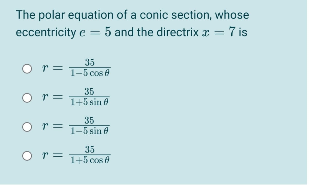 The polar equation of a conic section, whose
eccentricity e = 5 and the directrix x = 7 is
35
O r=
1-5 cos O
35
O r=
1+5 sin 0
35
1-5 sin 0
O r=
35
O r=
1+5 cos 0
