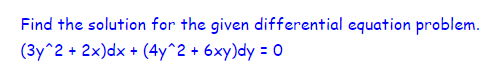 Find the solution for the given differential equation problem.
(3y^2 + 2x)dx + (4y^2 + 6xy)dy = O
