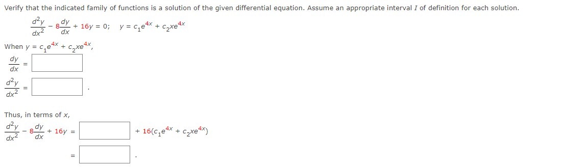 Verify that the indicated family of functions is a solution of the given differential equation. Assume an appropriate interval I of definition for each solution.
d?y
dy
+ 16y = 0; y = c, 4x + c,xe4x
dx2
dx
When y = c,ex
dy
dx
d?y
=
Thus, in terms of x,
d?y
dy
+ 16y =
dx
16(c,ex
+
dx2
