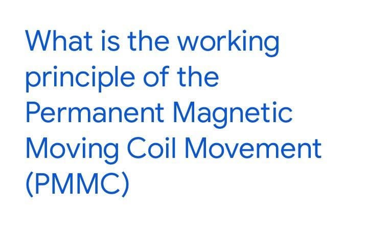 What is the working
principle of the
Permanent Magnetic
Moving Coil Movement
(PMMC)